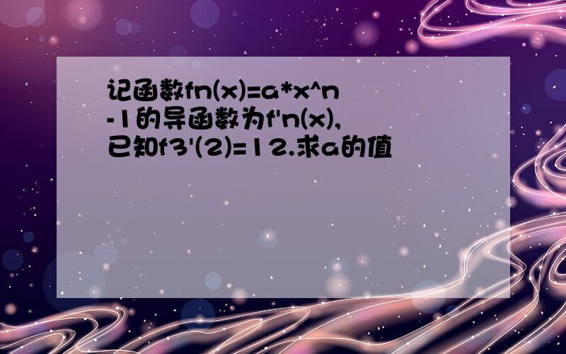 记函数fn(x)=a*x^n-1的导函数为f'n(x),已知f3'(2)=12.求a的值