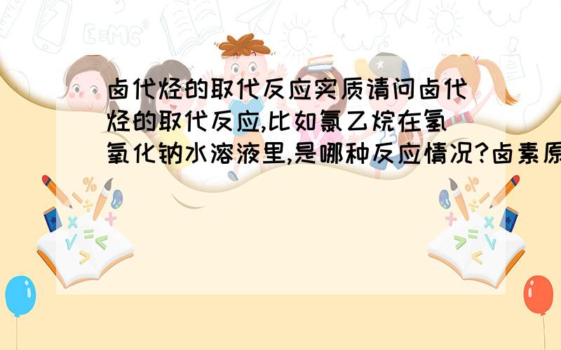 卤代烃的取代反应实质请问卤代烃的取代反应,比如氯乙烷在氢氧化钠水溶液里,是哪种反应情况?卤素原子直接和氢氧化钠反应,生成