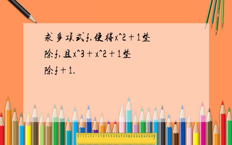 求多项式f,使得x^2+1整除f,且x^3+x^2+1整除f+1.