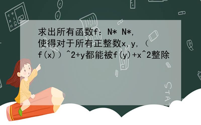 求出所有函数f：N* N*,使得对于所有正整数x,y,（f(x)）^2+y都能被f(y)+x^2整除