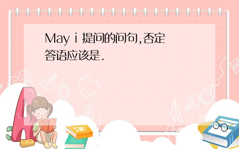 May i 提问的问句,否定答语应该是.