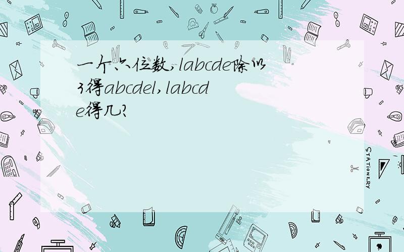 一个六位数,labcde除以3得abcdel,labcde得几?