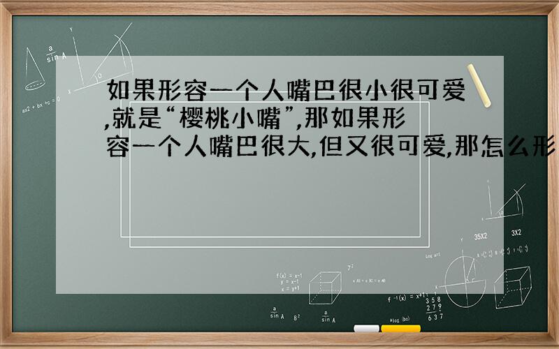 如果形容一个人嘴巴很小很可爱,就是“樱桃小嘴”,那如果形容一个人嘴巴很大,但又很可爱,那怎么形容呢