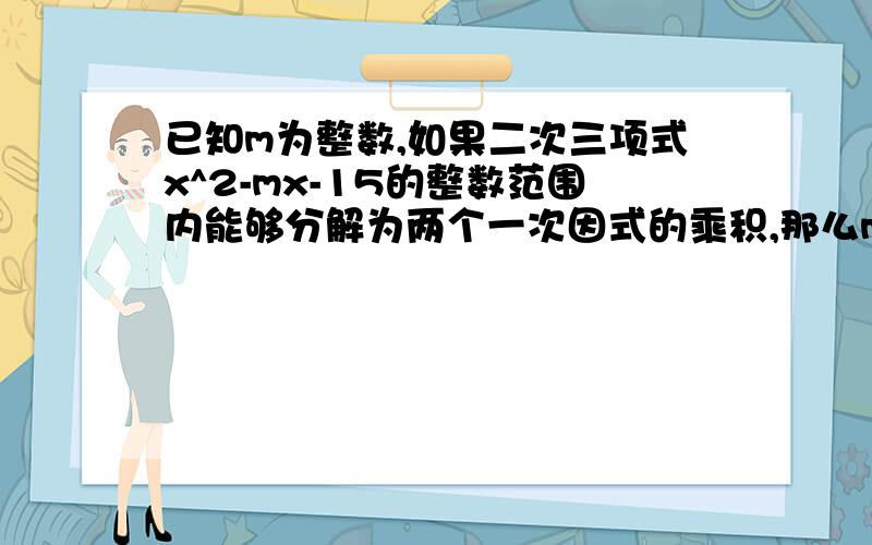 已知m为整数,如果二次三项式x^2-mx-15的整数范围内能够分解为两个一次因式的乘积,那么m=____(至少写出两个不