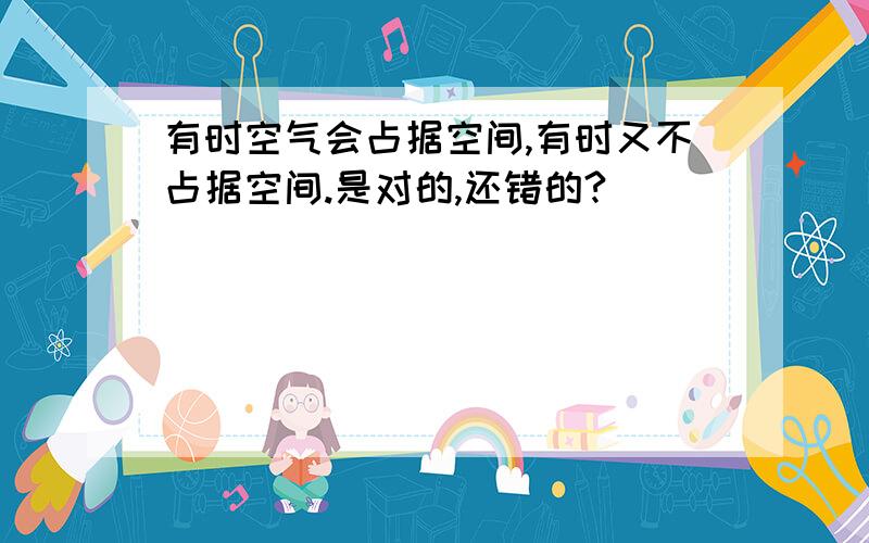 有时空气会占据空间,有时又不占据空间.是对的,还错的?