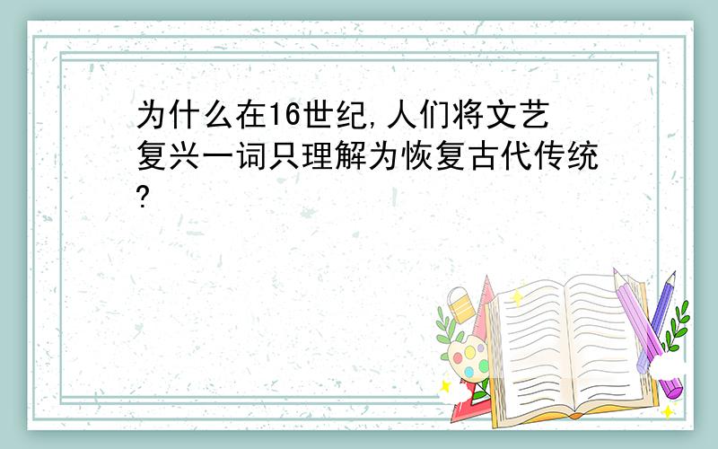 为什么在16世纪,人们将文艺复兴一词只理解为恢复古代传统?