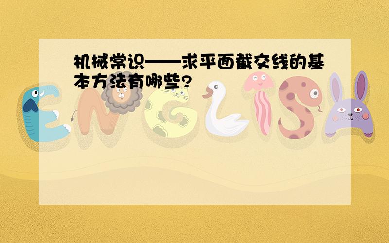 机械常识——求平面截交线的基本方法有哪些?