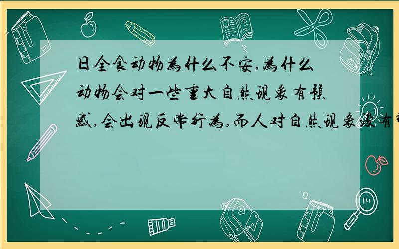 日全食动物为什么不安,为什么动物会对一些重大自然现象有预感,会出现反常行为,而人对自然现象没有那么敏感或者是预判