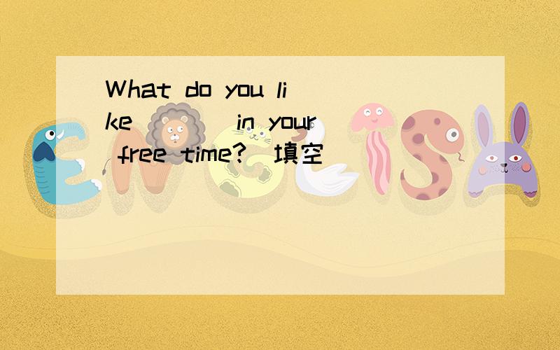 What do you like ___ in your free time?(填空）