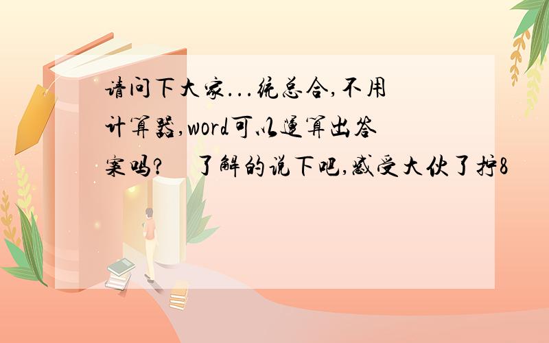 请问下大家...统总合,不用计算器,word可以运算出答案吗?　了解的说下吧,感受大伙了拧8