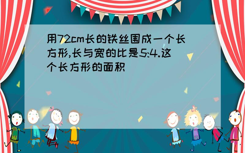 用72cm长的铁丝围成一个长方形,长与宽的比是5:4.这个长方形的面积