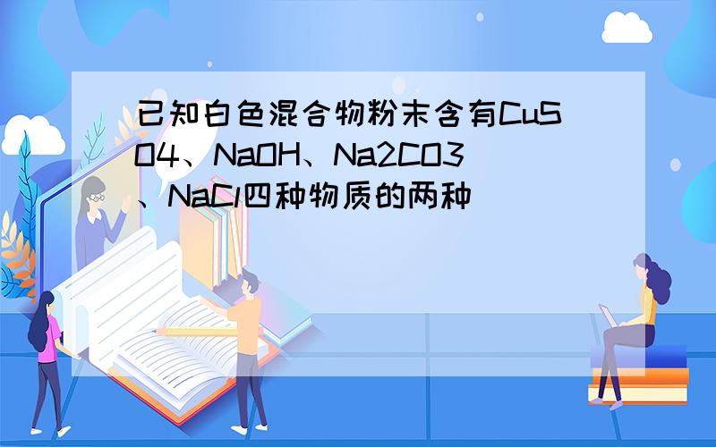 已知白色混合物粉末含有CuSO4、NaOH、Na2CO3、NaCl四种物质的两种