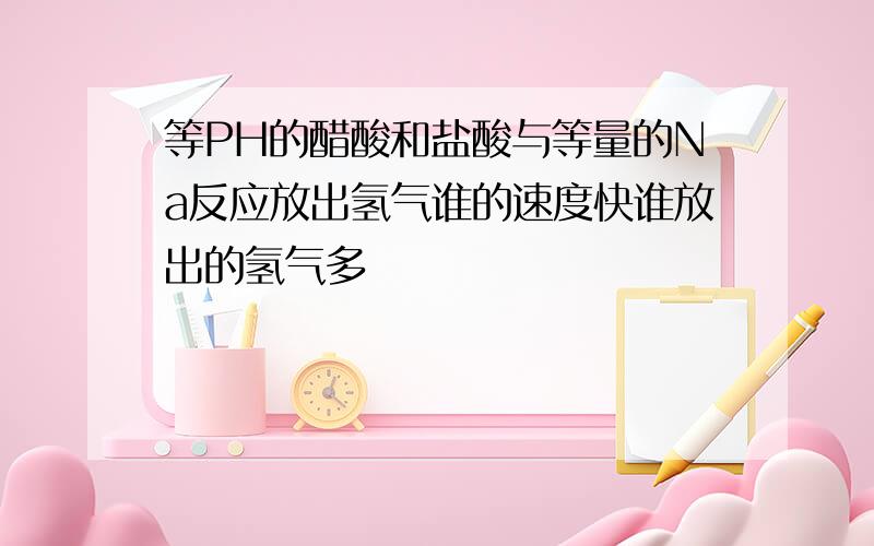 等PH的醋酸和盐酸与等量的Na反应放出氢气谁的速度快谁放出的氢气多