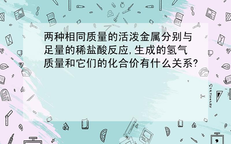 两种相同质量的活泼金属分别与足量的稀盐酸反应,生成的氢气质量和它们的化合价有什么关系?