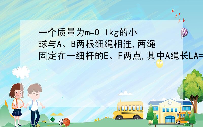 一个质量为m=0.1kg的小球与A、B两根细绳相连,两绳固定在一细杆的E、F两点,其中A绳长LA=2m,当两绳都拉直时,