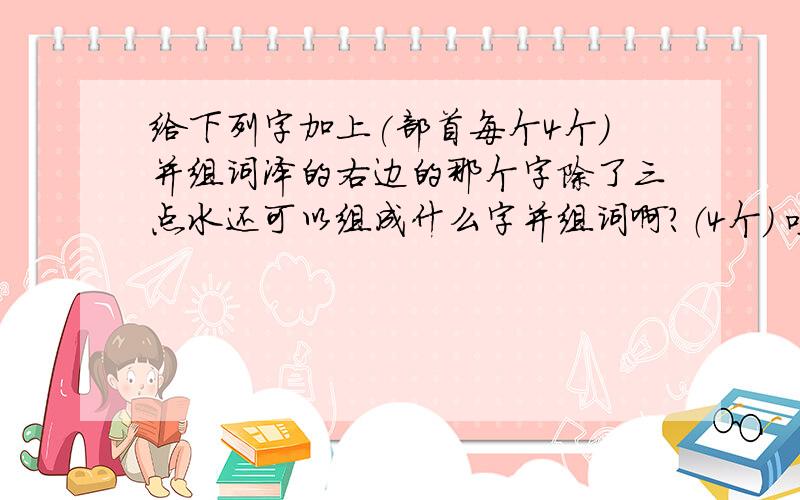 给下列字加上(部首每个4个）并组词泽的右边的那个字除了三点水还可以组成什么字并组词啊?（4个） 哇除了