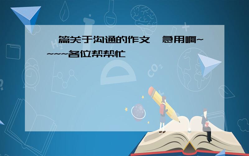 一篇关于沟通的作文、急用啊~~~~各位帮帮忙