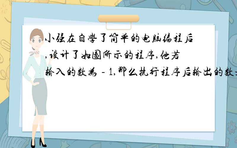 小强在自学了简单的电脑编程后,设计了如图所示的程序,他若输入的数为﹣1,那么执行程序后输出的数是多少?