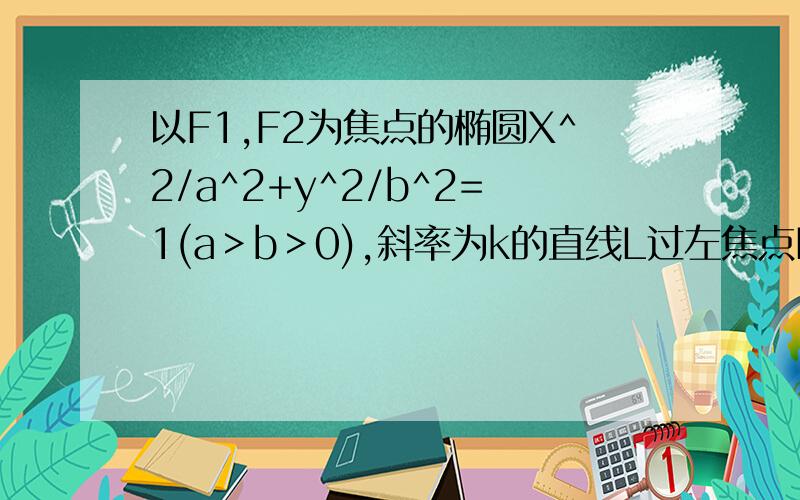 以F1,F2为焦点的椭圆X^2/a^2+y^2/b^2=1(a＞b＞0),斜率为k的直线L过左焦点F1且与椭圆的焦点为A