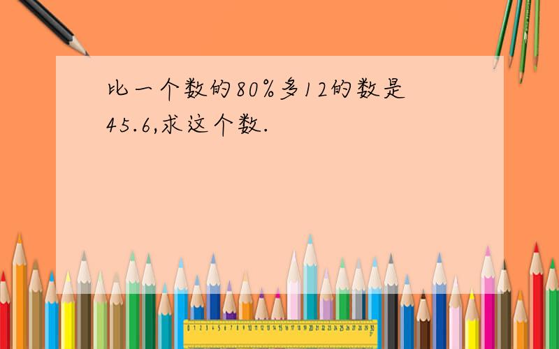 比一个数的80%多12的数是45.6,求这个数.