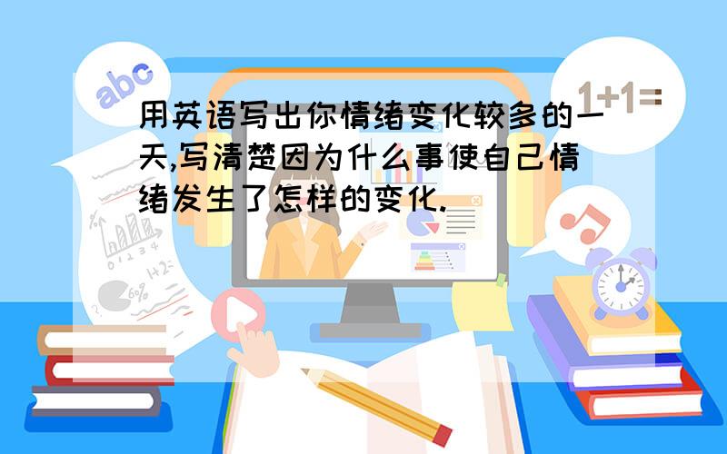 用英语写出你情绪变化较多的一天,写清楚因为什么事使自己情绪发生了怎样的变化.