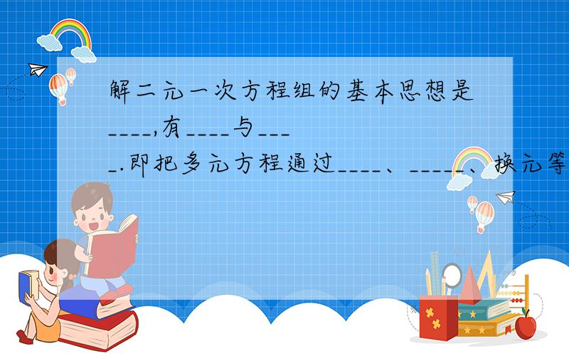 解二元一次方程组的基本思想是____,有____与____.即把多元方程通过____、_____、换元等方法转化成一元方