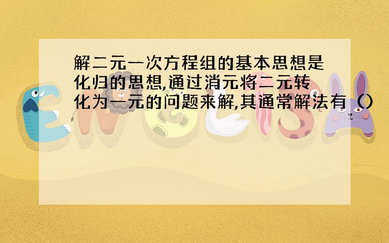 解二元一次方程组的基本思想是化归的思想,通过消元将二元转化为一元的问题来解,其通常解法有（） 和（）.