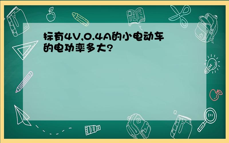 标有4V,0.4A的小电动车的电功率多大?