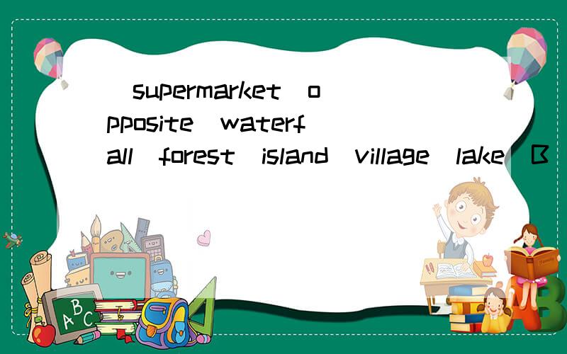 [supermarket\opposite\waterfall\forest\island\village\lake\B