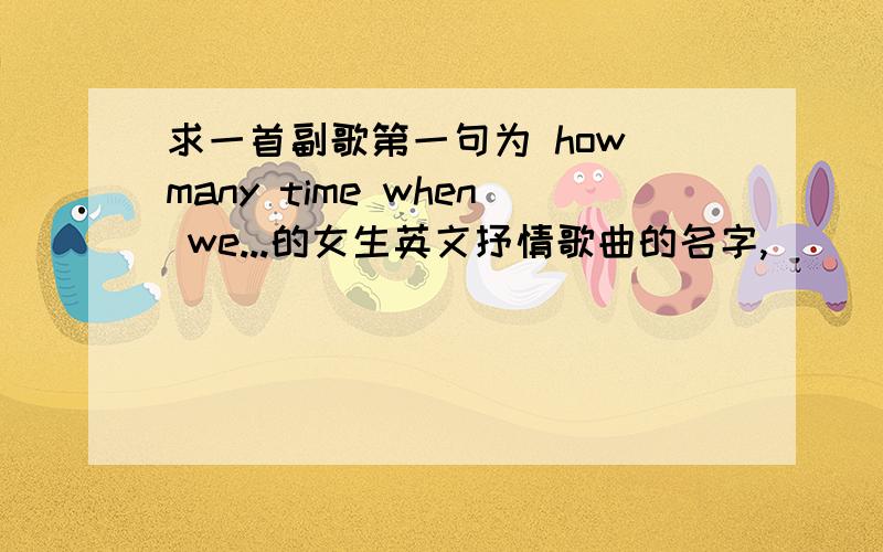 求一首副歌第一句为 how many time when we...的女生英文抒情歌曲的名字,