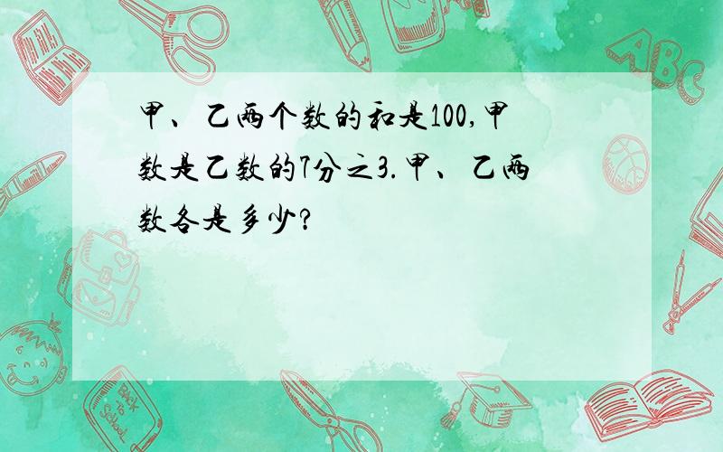 甲、乙两个数的和是100,甲数是乙数的7分之3.甲、乙两数各是多少?