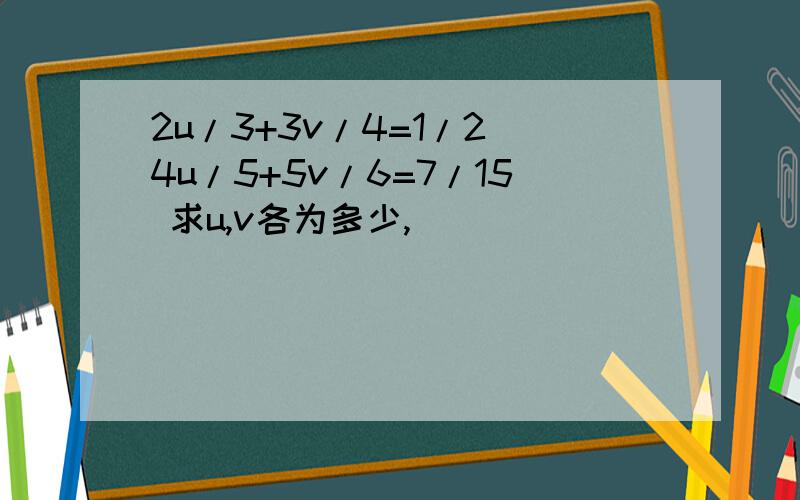 2u/3+3v/4=1/2 4u/5+5v/6=7/15 求u,v各为多少,