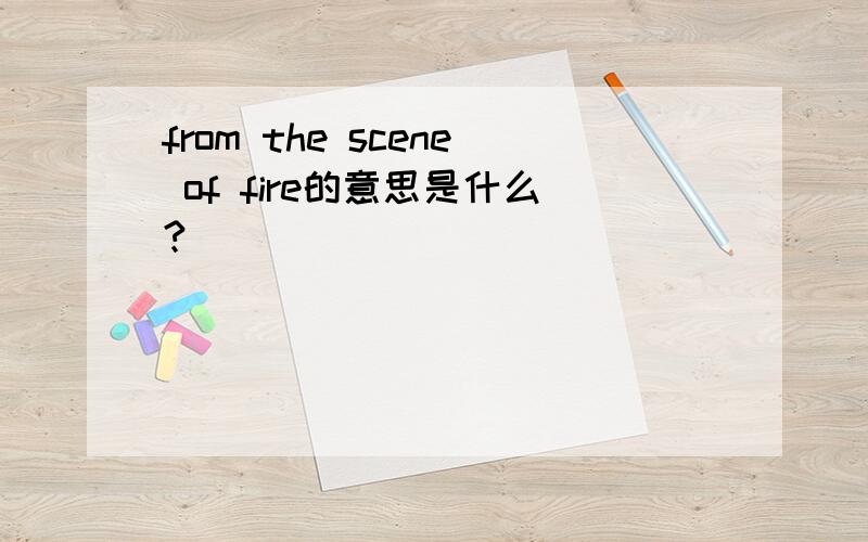 from the scene of fire的意思是什么?