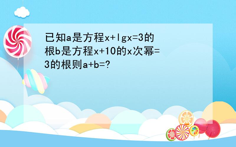 已知a是方程x+lgx=3的根b是方程x+10的x次幂=3的根则a+b=?