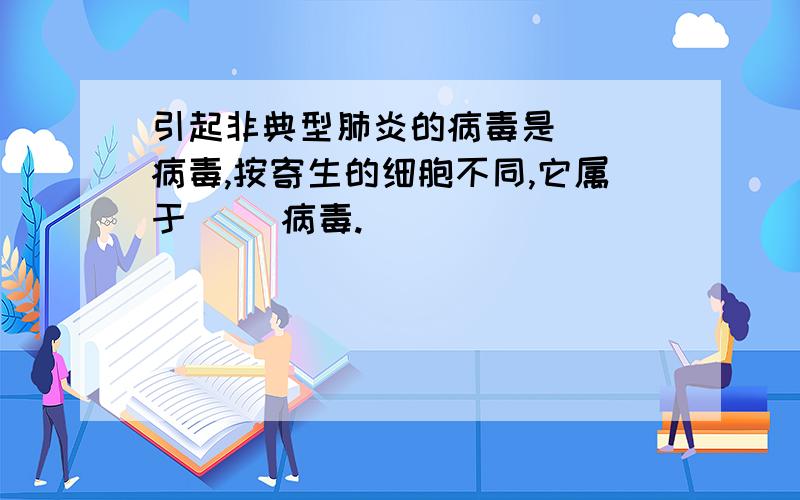 引起非典型肺炎的病毒是( )病毒,按寄生的细胞不同,它属于( )病毒.