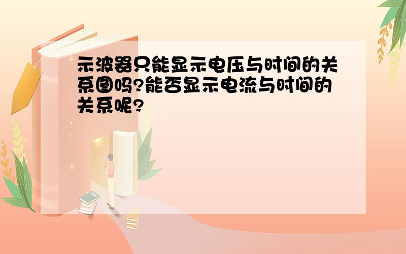 示波器只能显示电压与时间的关系图吗?能否显示电流与时间的关系呢?