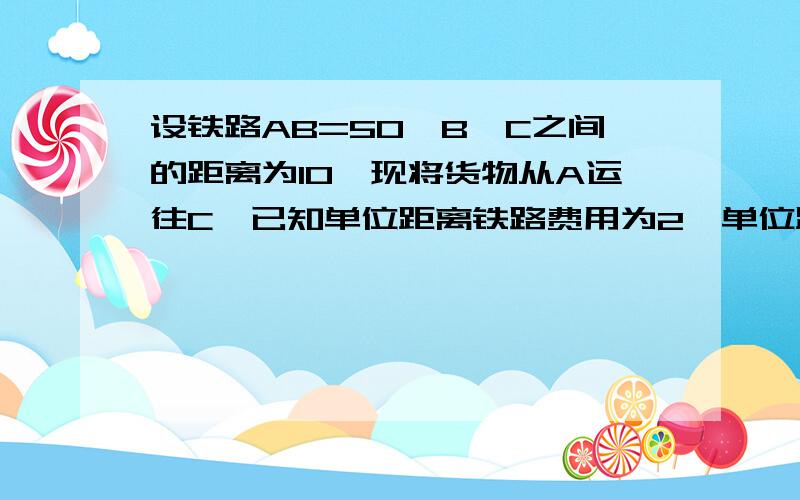 设铁路AB=50,B,C之间的距离为10,现将货物从A运往C,已知单位距离铁路费用为2,单位距离为4