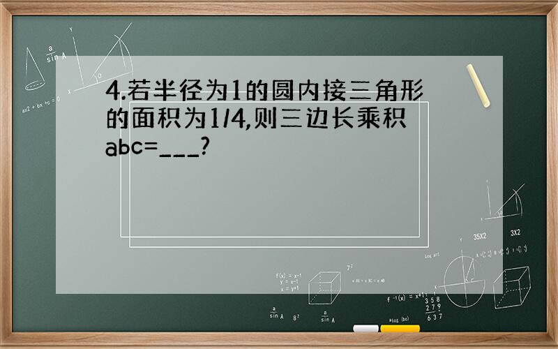 4.若半径为1的圆内接三角形的面积为1/4,则三边长乘积abc=___?