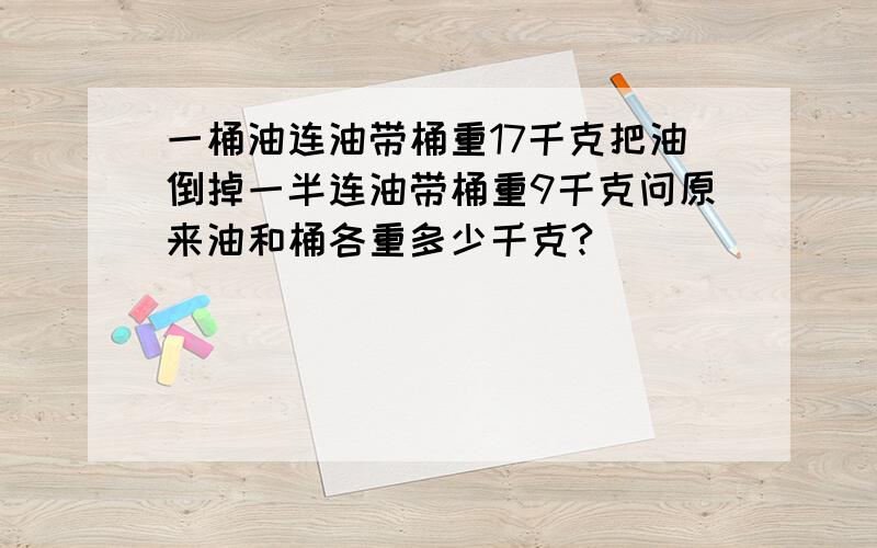 一桶油连油带桶重17千克把油倒掉一半连油带桶重9千克问原来油和桶各重多少千克?