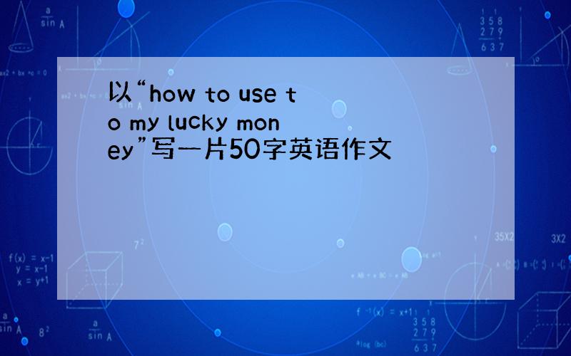 以“how to use to my lucky money”写一片50字英语作文