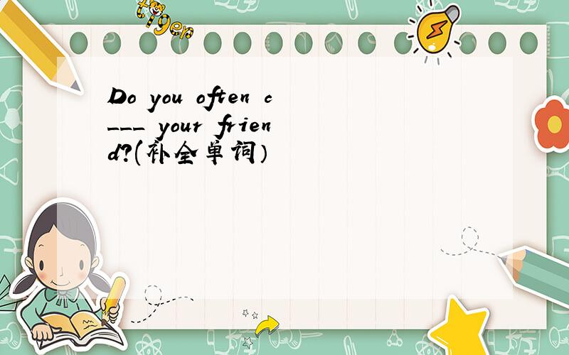 Do you often c___ your friend?(补全单词）