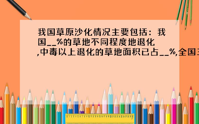 我国草原沙化情况主要包括：我国__%的草地不同程度地退化,中毒以上退化的草地面积已占__%,全国三化草地面积已达到__公