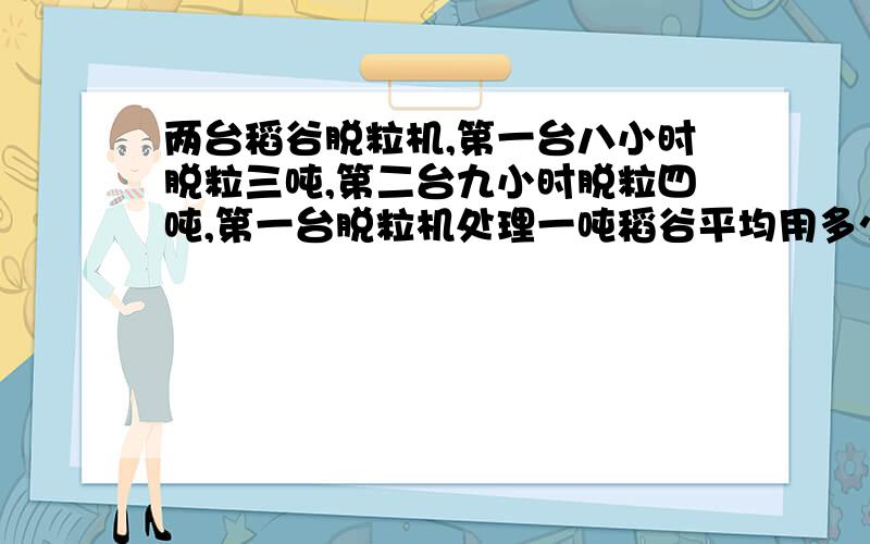 两台稻谷脱粒机,第一台八小时脱粒三吨,第二台九小时脱粒四吨,第一台脱粒机处理一吨稻谷平均用多少时间?第二台了?用带分数表