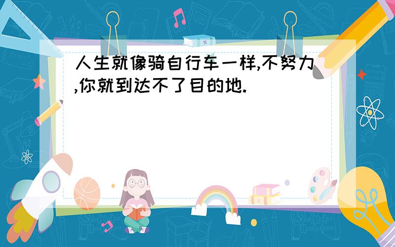 人生就像骑自行车一样,不努力,你就到达不了目的地.