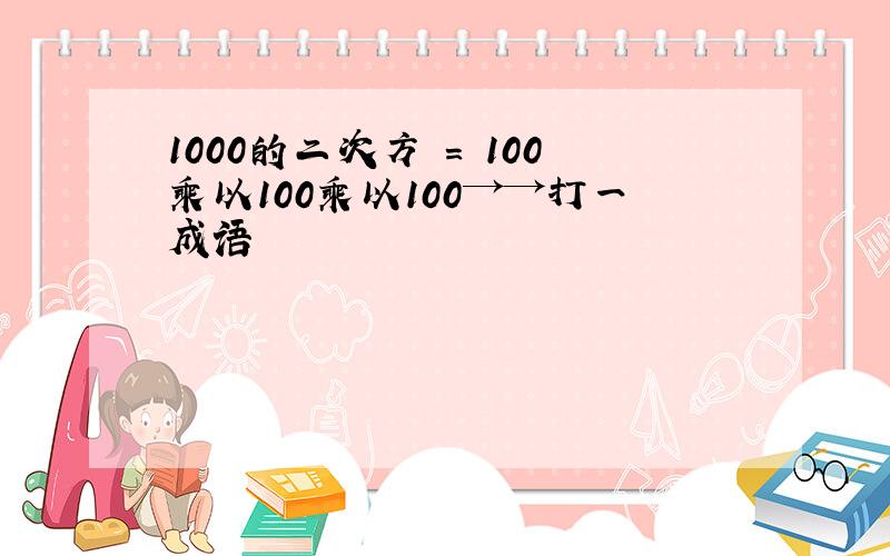 1000的二次方 = 100乘以100乘以100→→打一成语