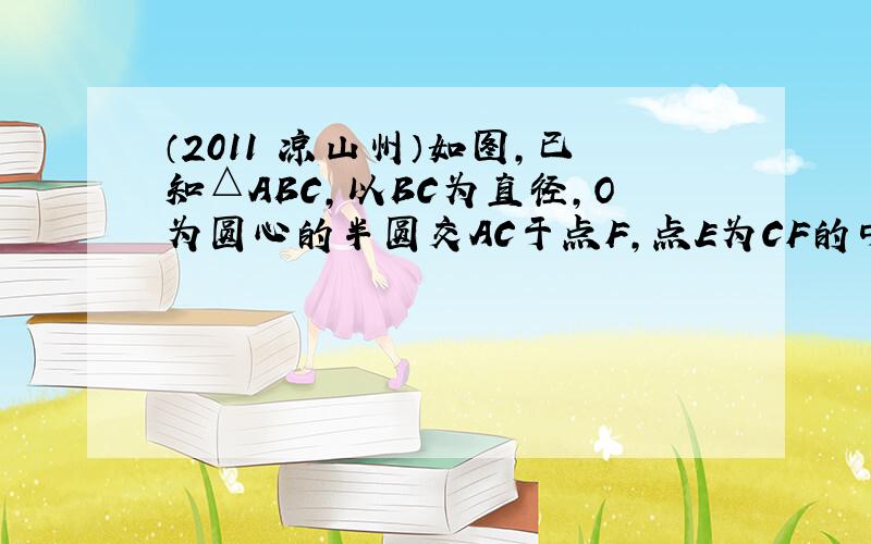 （2011•凉山州）如图，已知△ABC，以BC为直径，O为圆心的半圆交AC于点F，点E为CF的中点，连接BE交AC于点M