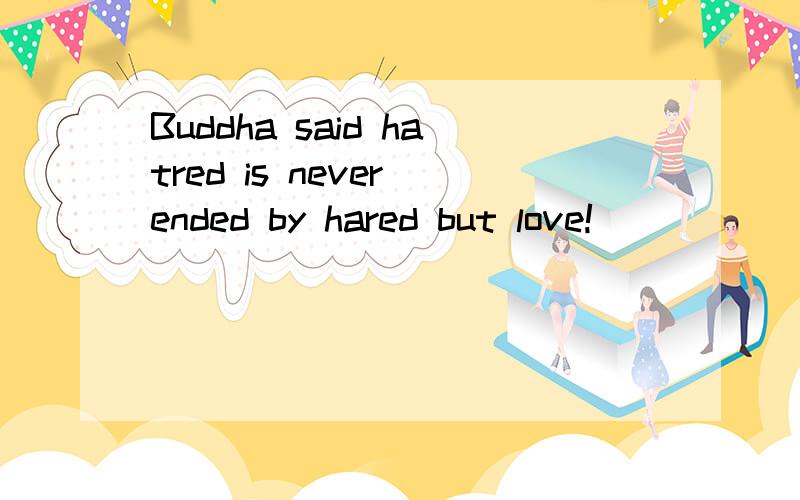 Buddha said hatred is never ended by hared but love!