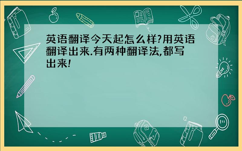 英语翻译今天起怎么样?用英语翻译出来.有两种翻译法,都写出来!