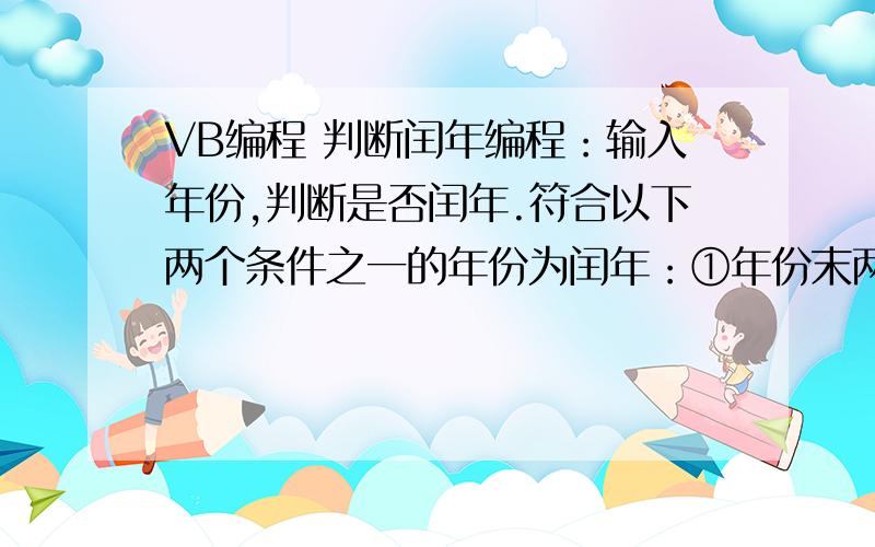 VB编程 判断闰年编程：输入年份,判断是否闰年.符合以下两个条件之一的年份为闰年：①年份末两位为00且能被400整除；②