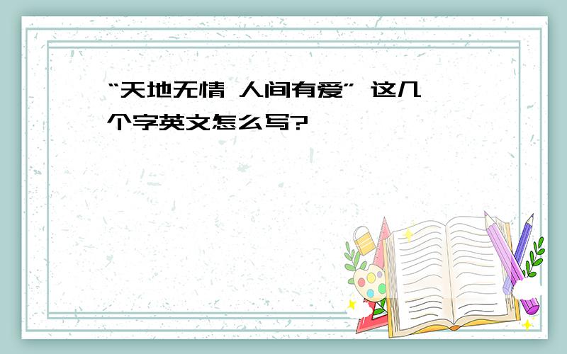 “天地无情 人间有爱” 这几个字英文怎么写?